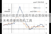 欧洲央行官员对法国市场动荡保持冷静 未考虑使用危机工具