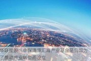 华联控股：中保清源汇海产业基金是公司为了推动产业转型而设立