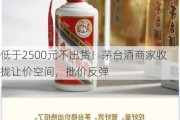 低于2500元不出货！茅台酒商家收拢让价空间，批价反弹