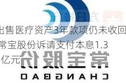 出售医疗资产3年款项仍未收回 常宝股份诉请支付本息1.36亿元