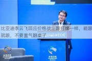 比亚迪李云飞回应价格战：跟打牌一样，能跟就跟，不要置气翻桌子