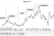 国际原油价格小幅上涨：PX与PTA开工率波动，聚酯产业链品种普涨1%-3.08%