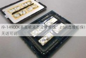 i9-14900K表面被液态金属腐蚀：Intel直接拒保！无话可说