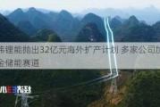 亿纬锂能抛出32亿元海外扩产计划 多家公司加速掘金储能赛道