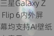 三星Galaxy Z Flip 6内外屏幕均支持AI壁纸 有点意思