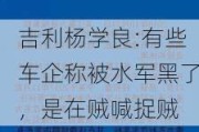 吉利杨学良:有些车企称被水军黑了，是在贼喊捉贼