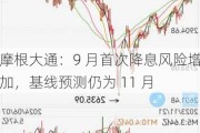 摩根大通：9 月首次降息风险增加，基线预测仍为 11 月