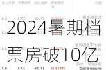 2024暑期档票房破10亿