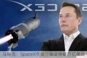 马斯克：SpaceX市值可能会突破万亿美元