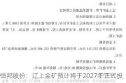 恒邦股份：辽上金矿预计将于2027年正式投产