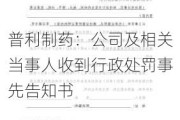 普利制药：公司及相关当事人收到行政处罚事先告知书