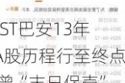 *ST巴安13年A股历程行至终点 曾“末日保壳”失利 维权律师建议关注信披违规案进展