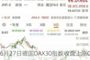 6月27日德国DAX30指数收盘上涨0.21%，英国富时100指数收盘下跌0.51%