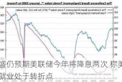 高盛仍预期美联储今年将降息两次 称美国就业处于转折点