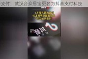 抖音支付：武汉合众易宝更名为抖音支付科技