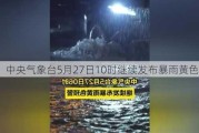 中央气象台5月27日10时继续发布暴雨黄色预警