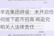 辛选集团辟谣：未开启任何线下超市招商 将追究相关人法律责任