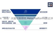 AI“烧钱”太猛引发担忧 Meta Platforms跌近3%