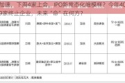 加速，下周4家上会，IPO新常态化啥模样？今年409家终止企业，未来“命”在何方？