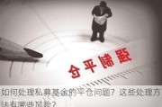 如何处理私募基金的平仓问题？这些处理方法有哪些风险？