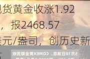 现货黄金收涨1.92%，报2468.57美元/盎司，创历史新高