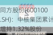 同方股份(600100.SH)：中核集团累计增持1.32%股份