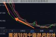 什么股票长线好：适合长线投资的股票特点