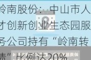 岭南股份：中山市人才创新创业生态园服务公司持有“岭南转债”比例达20%