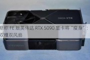 消息称 FE 版英伟达 RTX 5090 显卡将“瘦身”：减至双槽双风扇