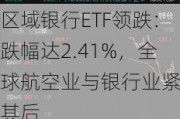 区域银行ETF领跌：跌幅达2.41%，全球航空业与银行业紧随其后