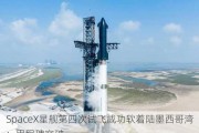 SpaceX星舰第四次试飞成功软着陆墨西哥湾：里程碑突破