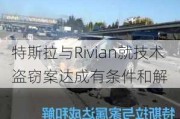 特斯拉与Rivian就技术***案达成有条件和解