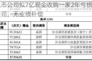 上市公司拟7亿现金收购一家2年亏损4.4亿公司，无业绩补偿