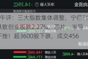 A股午评：三大指数集体调整，宁德时代大跌致创业板跌2.27%，芯片、半导体下挫！超3600股下跌，成交4567亿