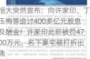 恒大突然宣布：向许家印、丁玉梅等追讨400多亿元股息及酬金！许家印此前被罚4700万元，名下豪宅被打折出售