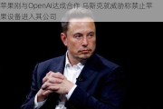 苹果刚与OpenAI达成合作 马斯克就威胁称禁止苹果设备进入其公司