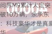 问界M9累计大定突破10万辆，余承东：科技豪华才是真豪华