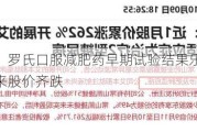 劲敌来了！罗氏口服减肥药早期试验结果乐观，诺和诺德和礼来股价齐跌