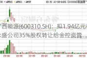 广西能源(600310.SH)：拟1.94亿元将永盛公司35%股权转让给金控资管