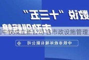 中国中铁成立新公司 含市政设施管理业务