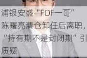 浦银安盛“FOF一哥”陈曙亮***卸任后离职，“持有期不是封闭期”引质疑