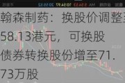 翰森制药：换股价调整至58.13港元，可换股债券转换股份增至71.73万股