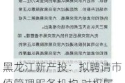 黑龙江新产投：拟聘请市值管理服务机构 对权属上市公司股票市值管理进行指导