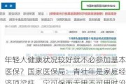 年轻人健康状况较好就不必参加基本医保？国家医保局：青壮年是家庭经济顶梁柱，宁可保而无用不可用时没保