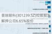 普瑞眼科(301239.SZ)控股股东解押公司6.65%股份