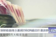 全球财经连线｜美国7月CPI逾三年首次降至3%以下，美联储9月大概率降息