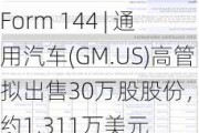 Form 144 | 通用汽车(GM.US)高管拟出售30万股股份，价值约1,311万美元