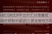 EBC GROUP平台外汇行情播报|高价抑制中国进口 黄金等待方向