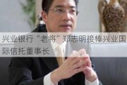 兴业银行“老将”郑志明接棒兴业国际信托董事长