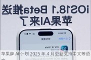 苹果牌 AI 计划 2025 年 4 月更新支持中文等语言